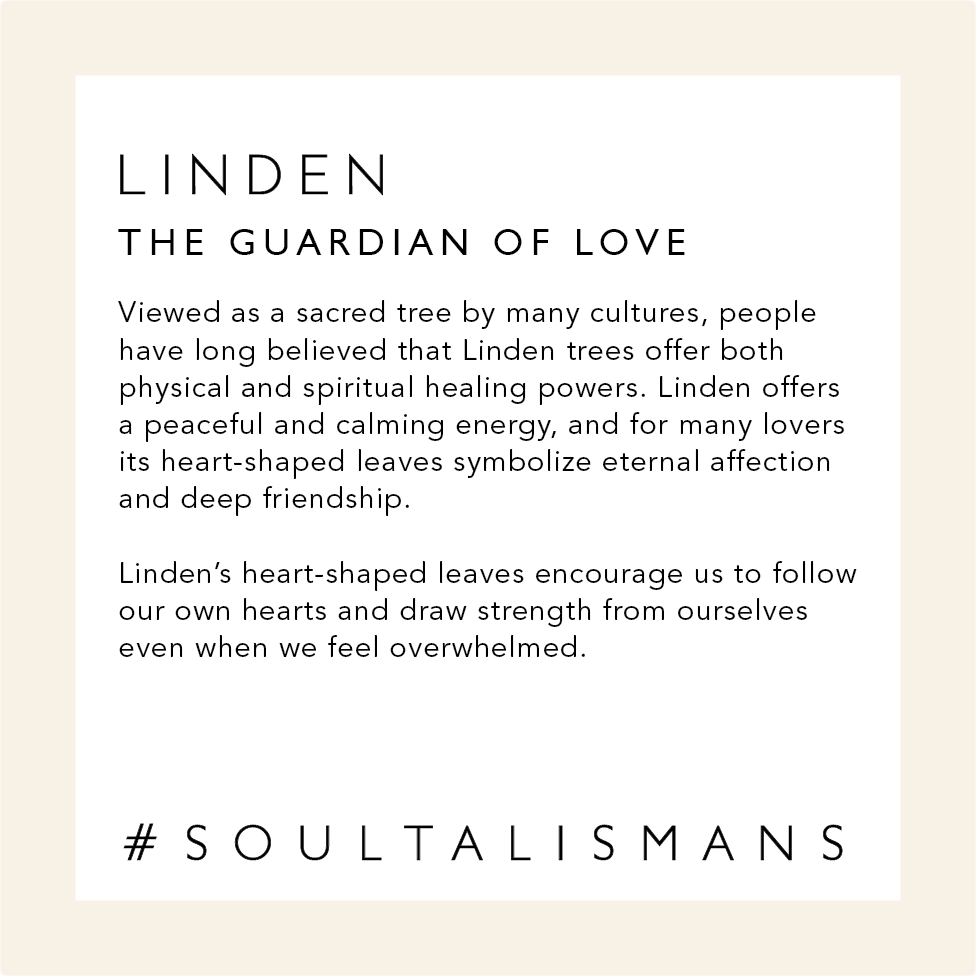 Linden: The Guardian of Love. Viewed as a sacred tree by many cultures, people have long believed that Linden trees offer both physical and spiritual healing powers. Linden offers a peaceful and calming energy, and for many lovers its heart-shaped leaves symbolize eternal affection and deep friendship. Linden's heart-shaped leaves encourages us to follow our own hearts and draw strength from ourselves even when we feel overwhelmed. #soultalismans