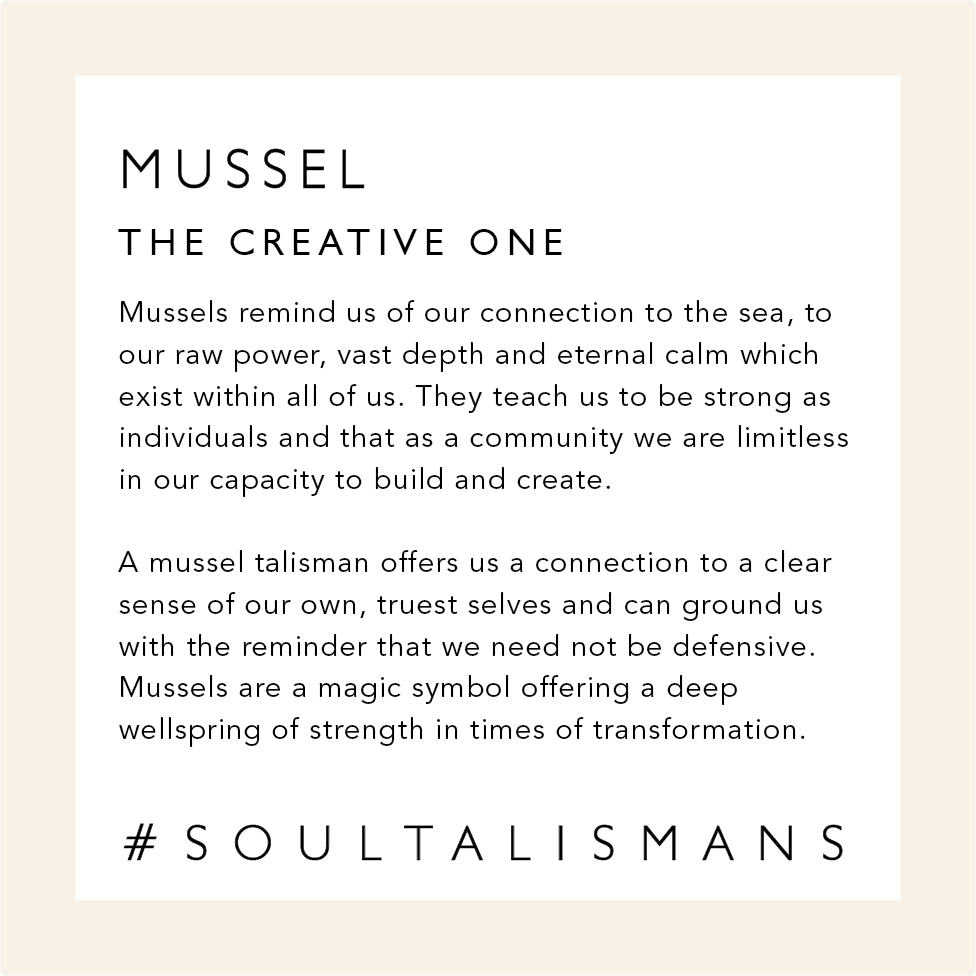 Mussel: The Creative One. Mussels remind us of our connection to the sea, to our raw power and to the vast depth and eternal calm which exist within all of us. They teach us to be strong as individuals and that as a community we are limitless in our capacity to build and create.