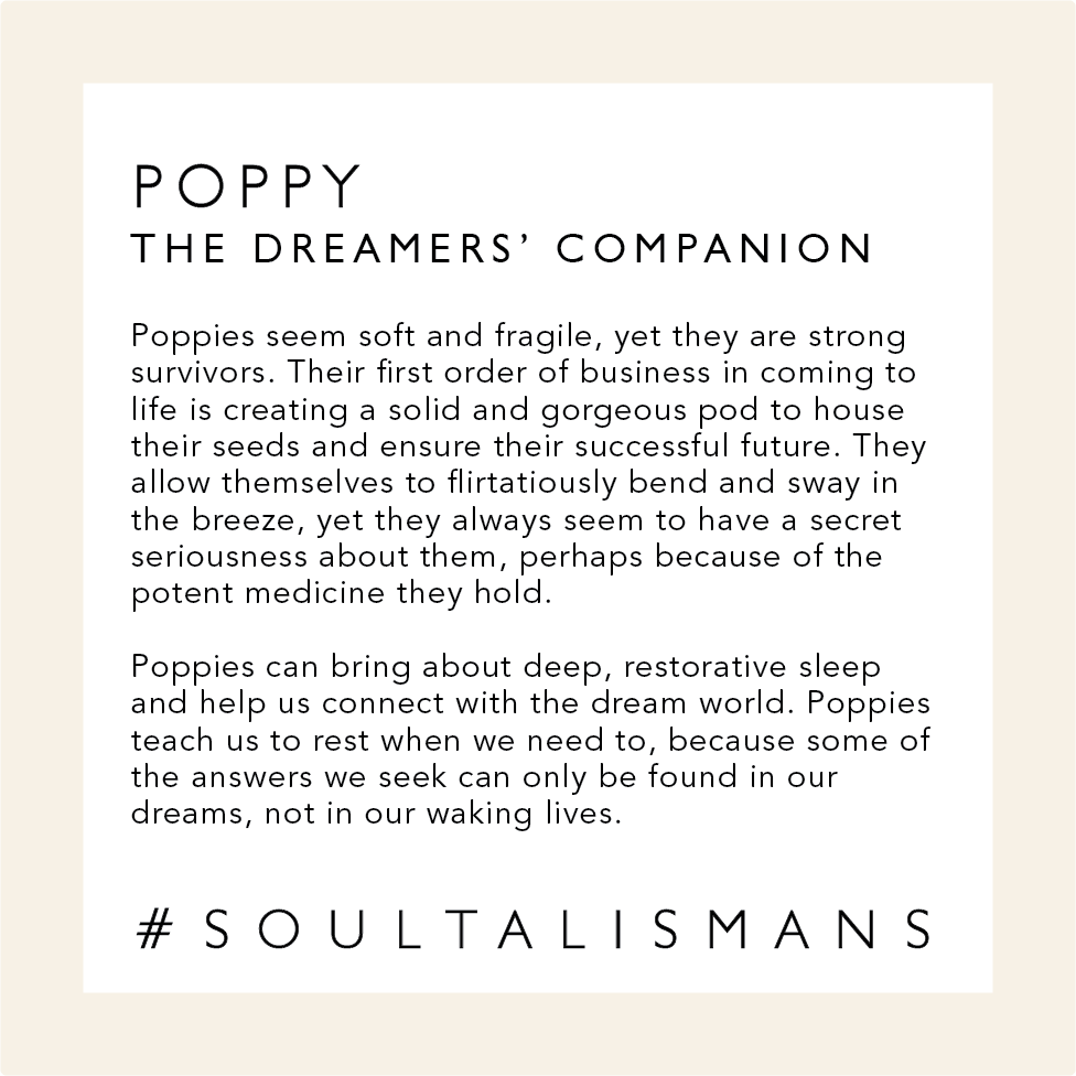 Poppy: The Dreamers' Companion. Poppies can bring about deep, restorative sleep and help us connect with the dream world. Poppies teach us to rest when we need to, because some of the answers we seek can only be found in our dreams, not in our waking lives.