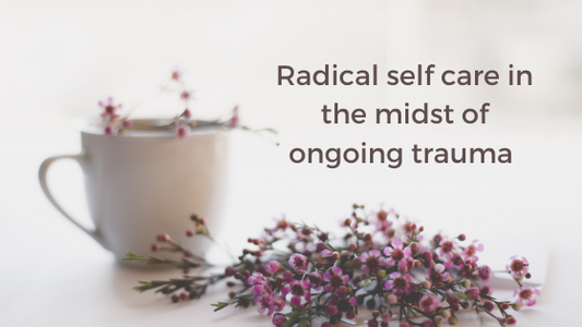 Radical Self Care in the midst of ongoing trauma