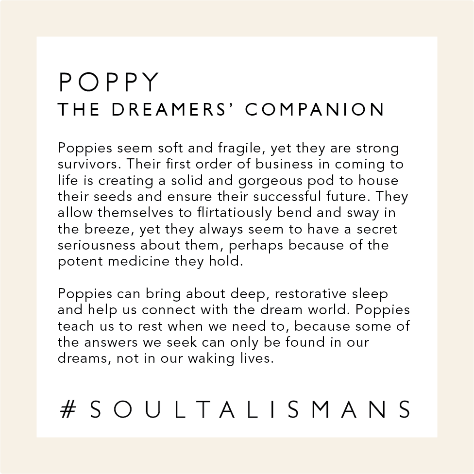 Poppy: The Dreamers' Companion. Poppies can bring about deep, restorative sleep and help us connect with the dream world. Poppies teach us to rest when we need to, because some of the answers we seek can only be found in our dreams, not in our waking lives. 