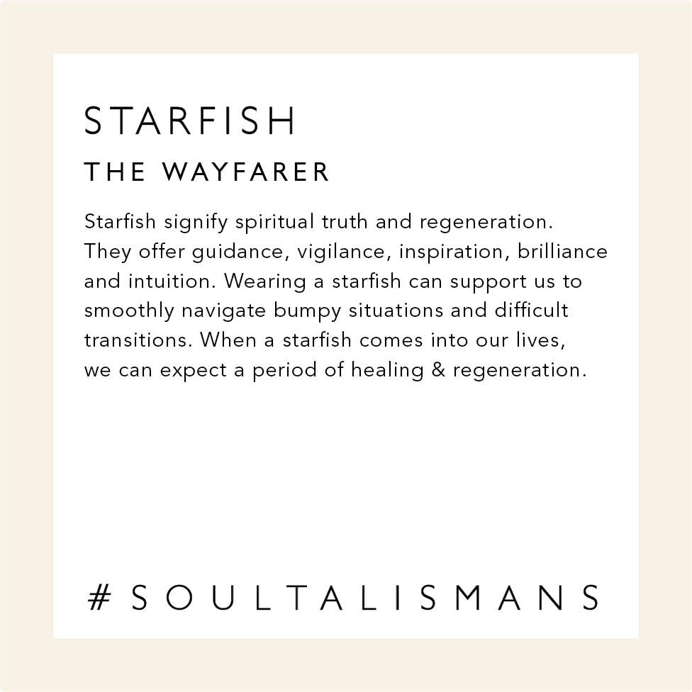 Starfish: The Wayfarer. Starfish signify spiritual truth and regeneration. They offer guidance, vigilance, inspiration, brilliance and intuition. Wearing a starfish can support us to smoothly navigate bumpy situations and difficult transitions. When a starfish comes into our lives, we can expect a period of healing & regeneration.